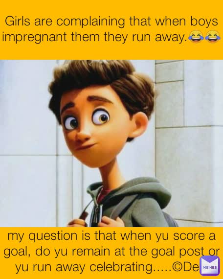 Girls are complaining that when boys impregnant them they run away.😂😂 my question is that when yu score a goal, do yu remain at the goal post or yu run away celebrating.....©Dele