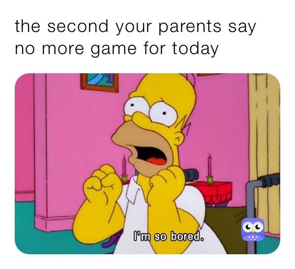 the second your parents say no more game for today