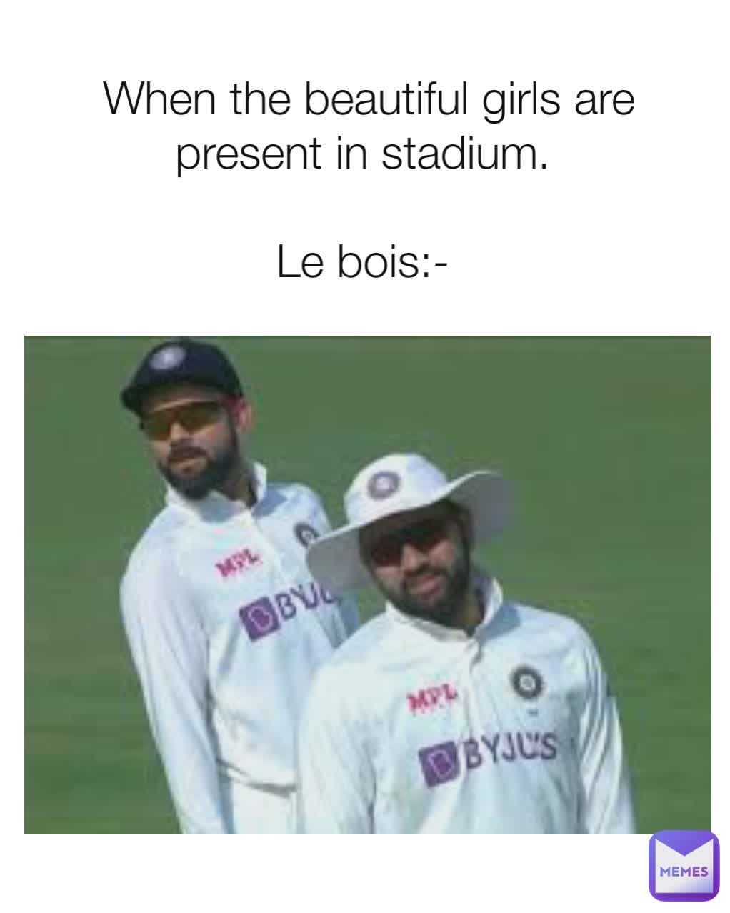 When the beautiful girls are present in stadium. 

Le bois:- 