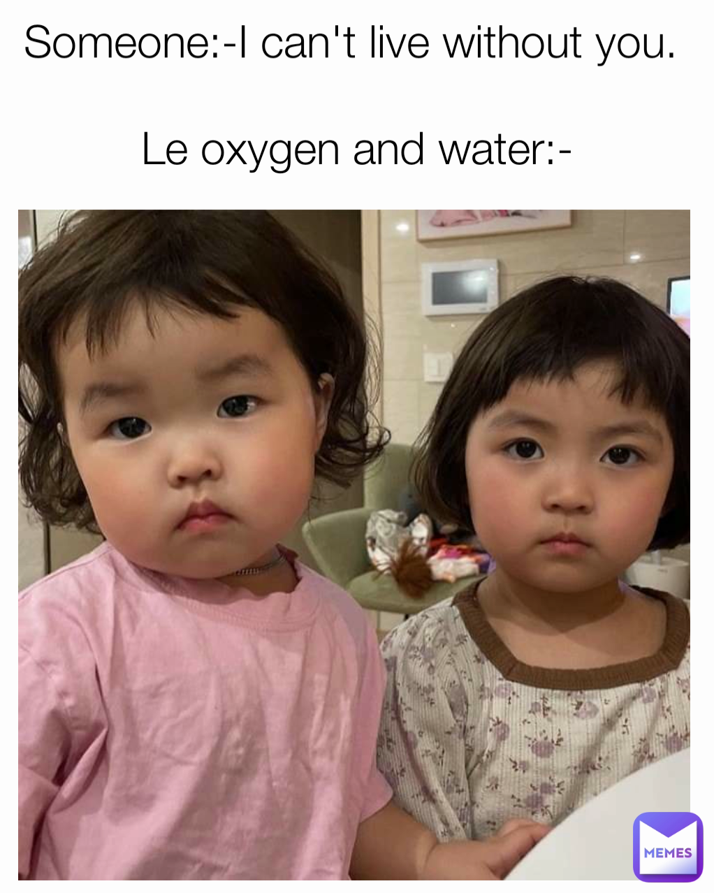 Someone:-I can't live without you. 

Le oxygen and water:-