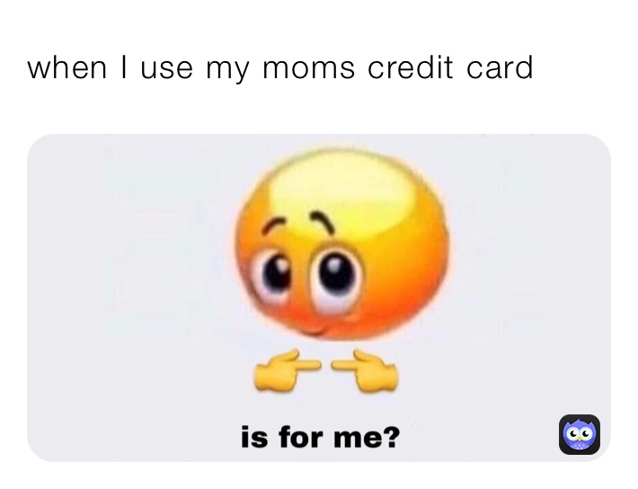 when I use my moms credit card 