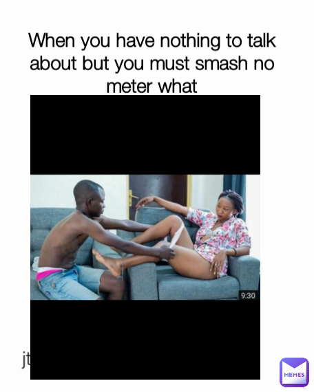 When you have nothing to talk about but you must smash no meter what jt