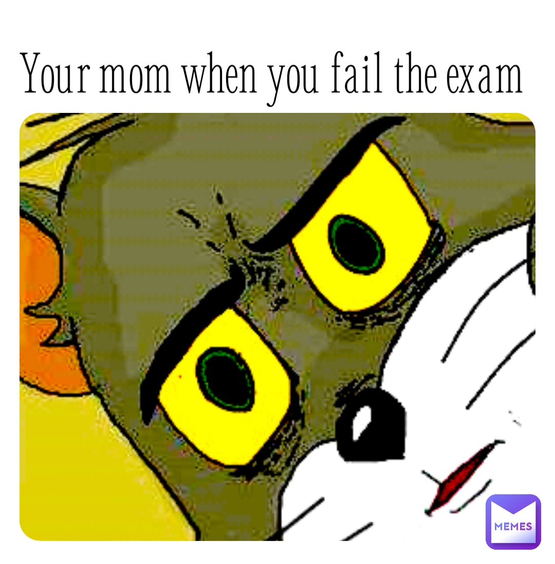 Your mom when you fail the exam