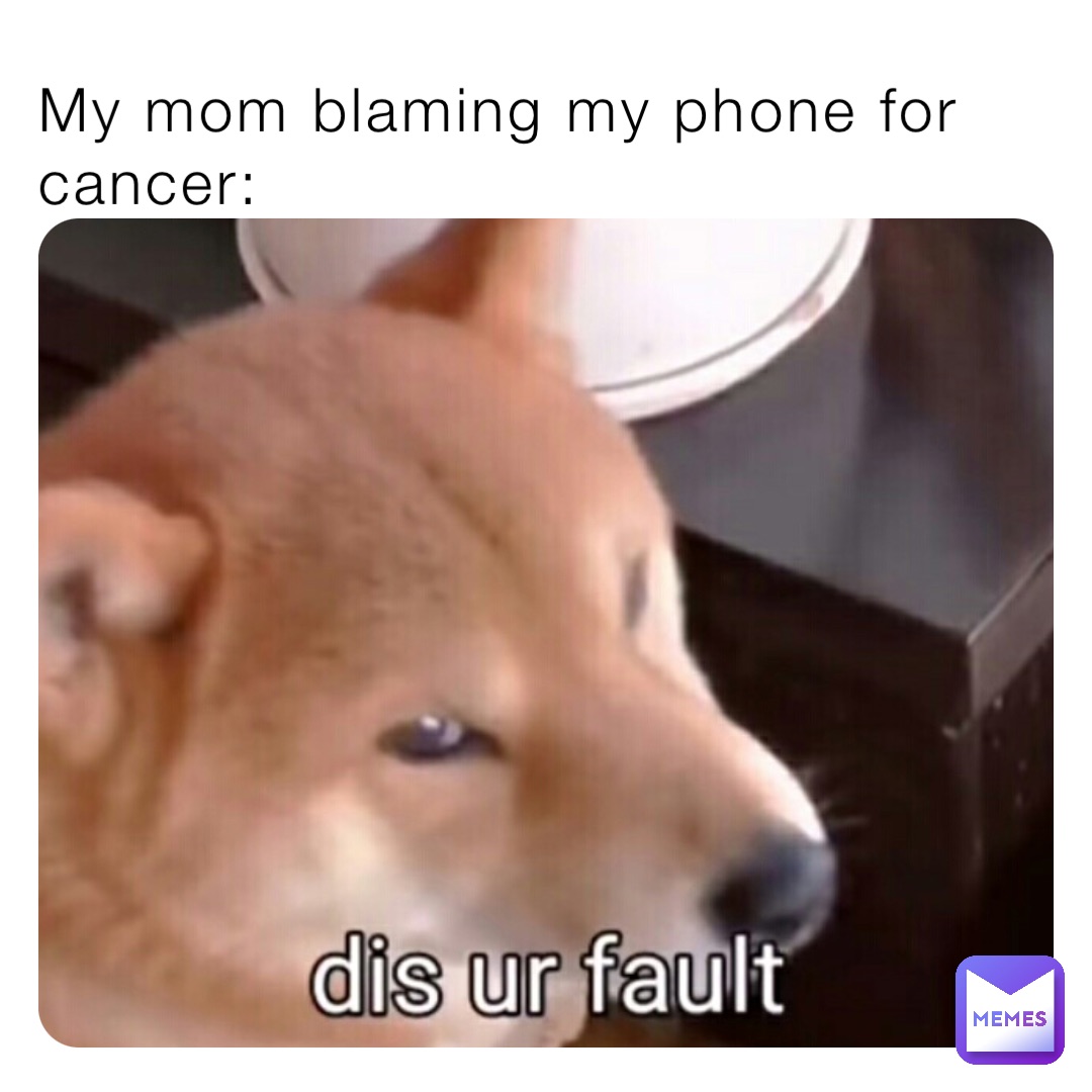 My mom blaming my phone for cancer: