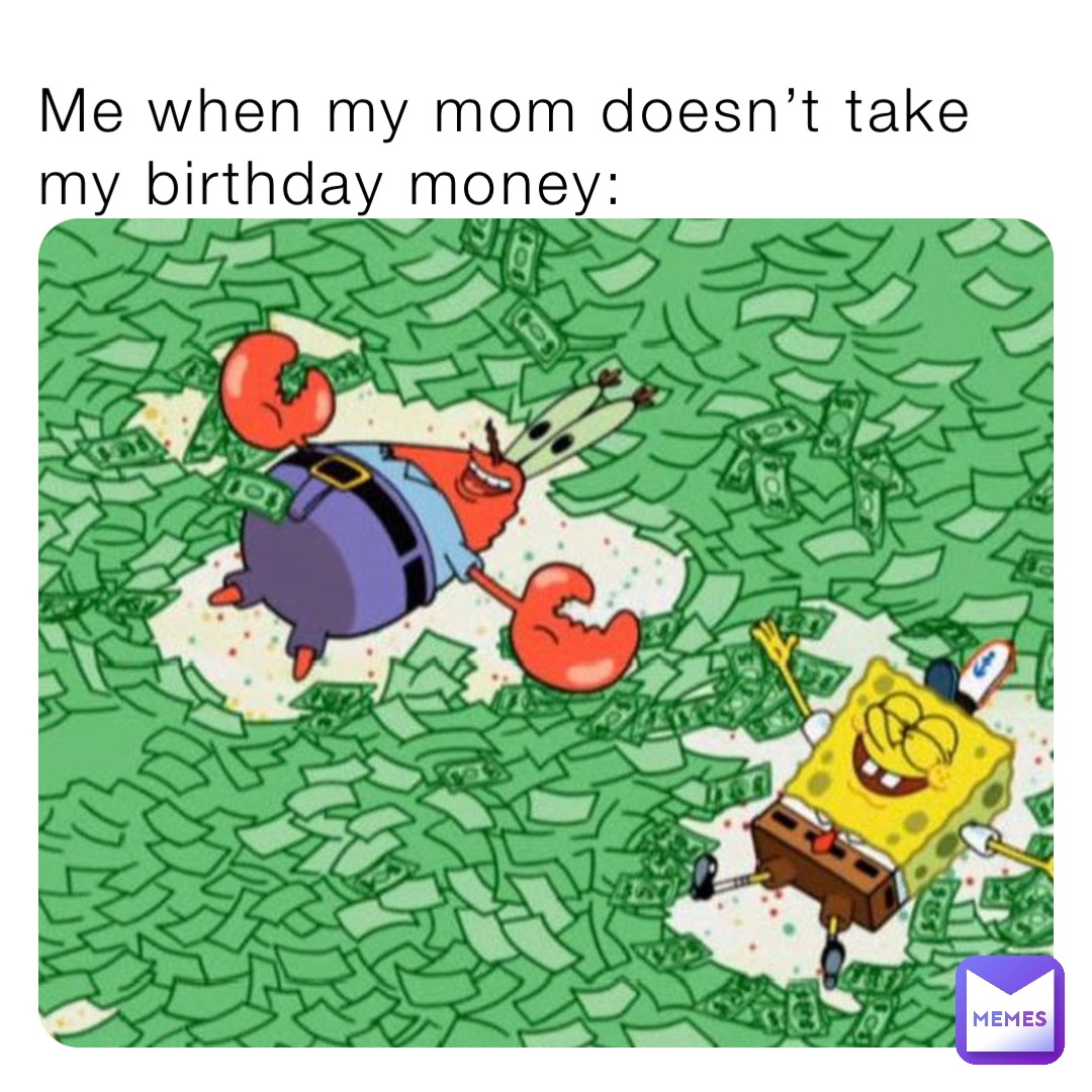 Me when my mom doesn’t take my birthday money: