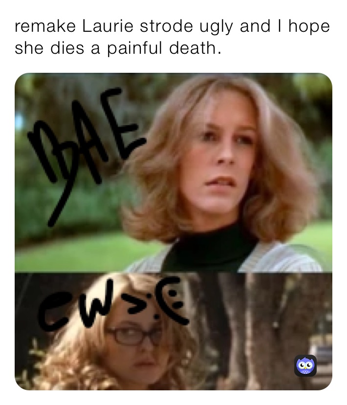 remake Laurie strode ugly and I hope she dies a painful death.