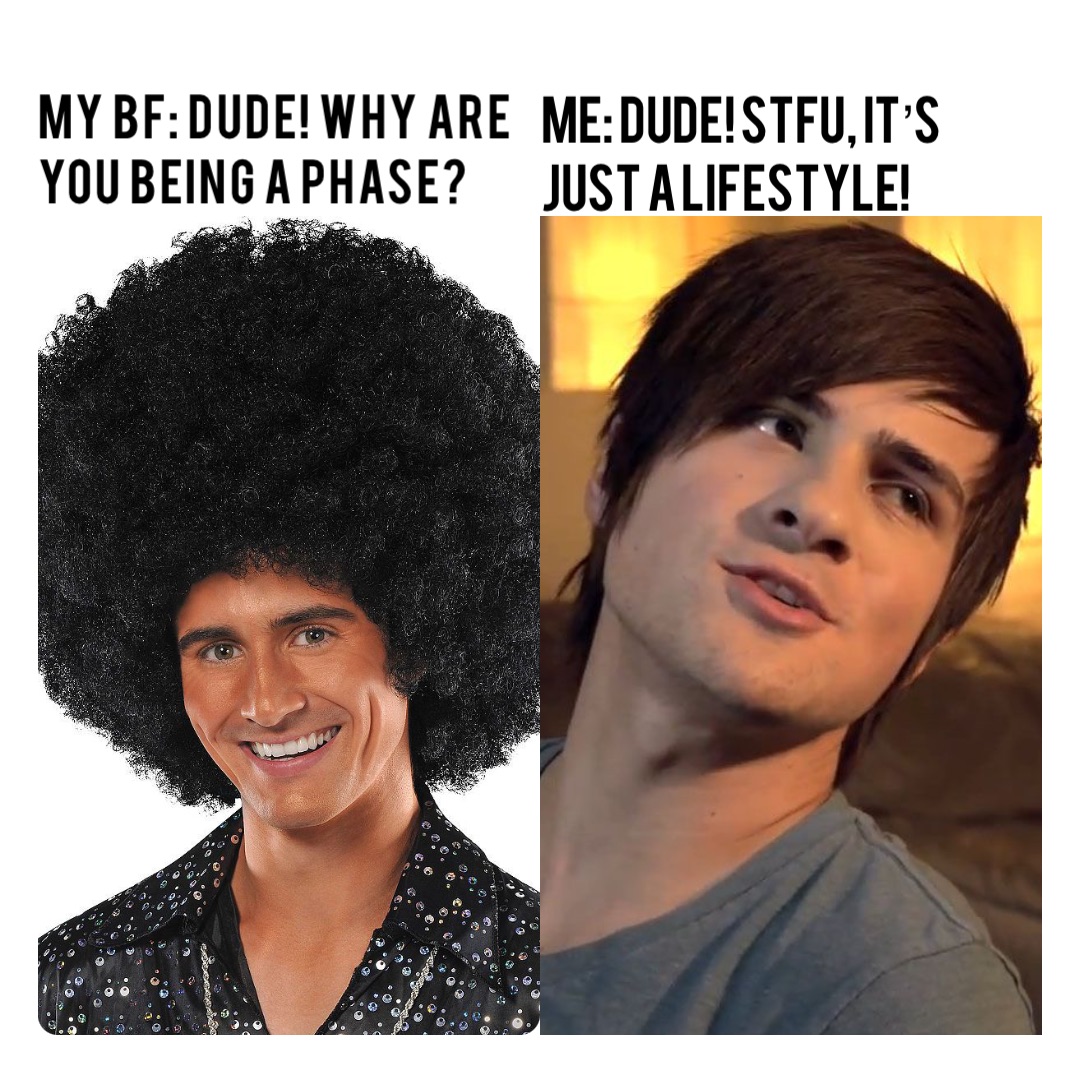 My BF: dude! Why are you being a Phase? Me: dude! stfu, it’s just a lifestyle!