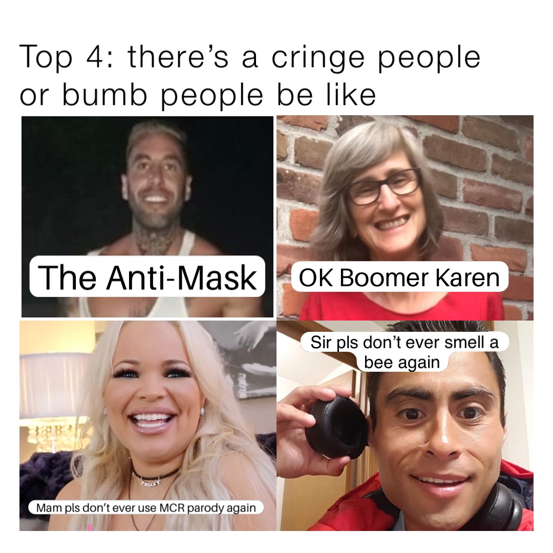 Top 4: there’s a cringe people or bumb people be like The Anti-Mask OK Boomer Karen Mam pls don’t ever use MCR parody again Sir pls don’t ever smell a bee again