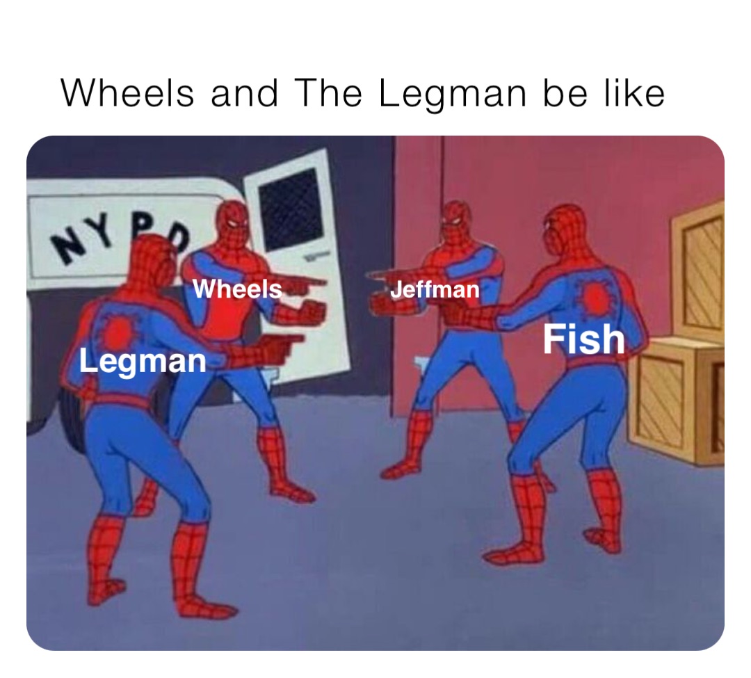 Wheels and The Legman be like Wheels Legman Fish Jeffman RickEdgy