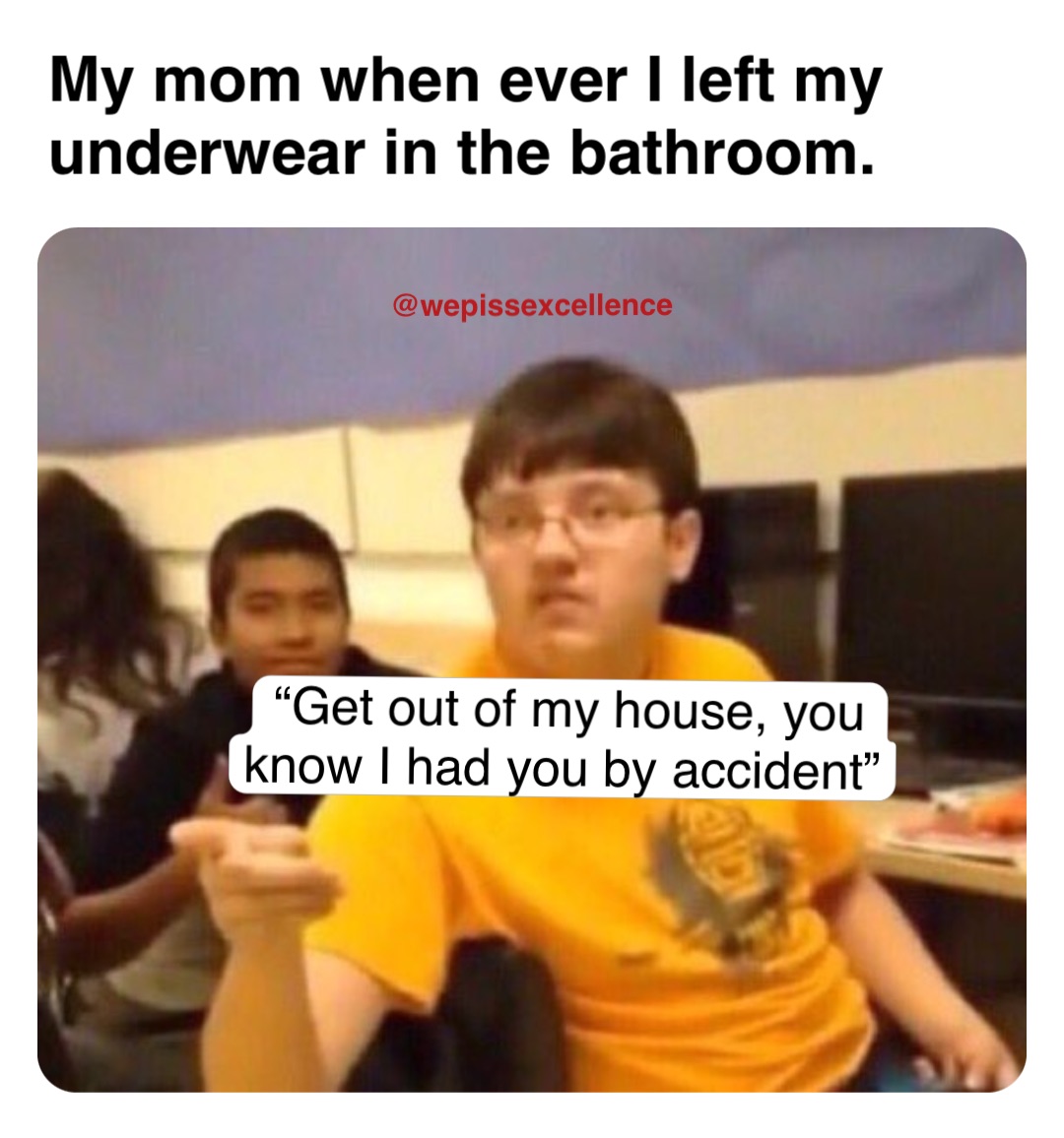 My mom when ever I left my underwear in the bathroom. “Get out of my house, you know I had you by accident”