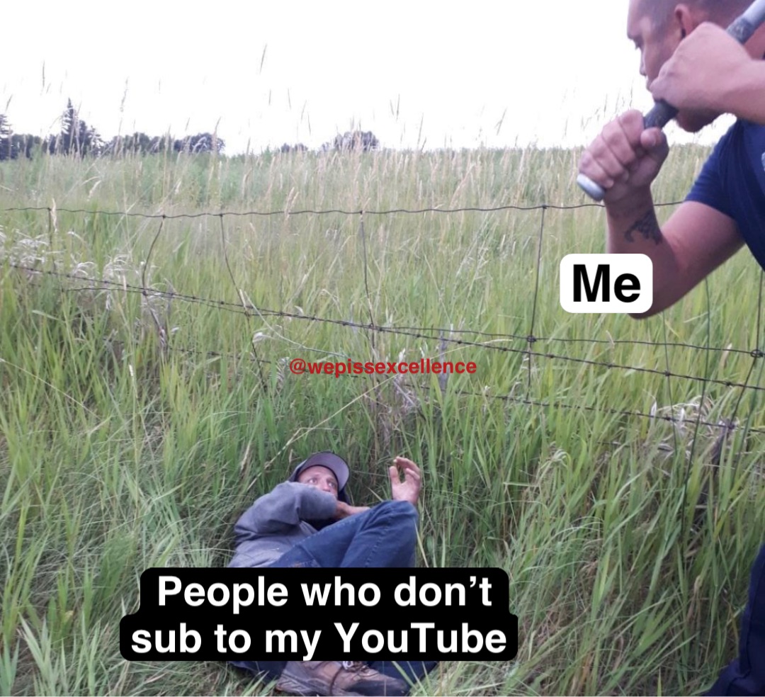 People who don’t 
sub to my YouTube Me