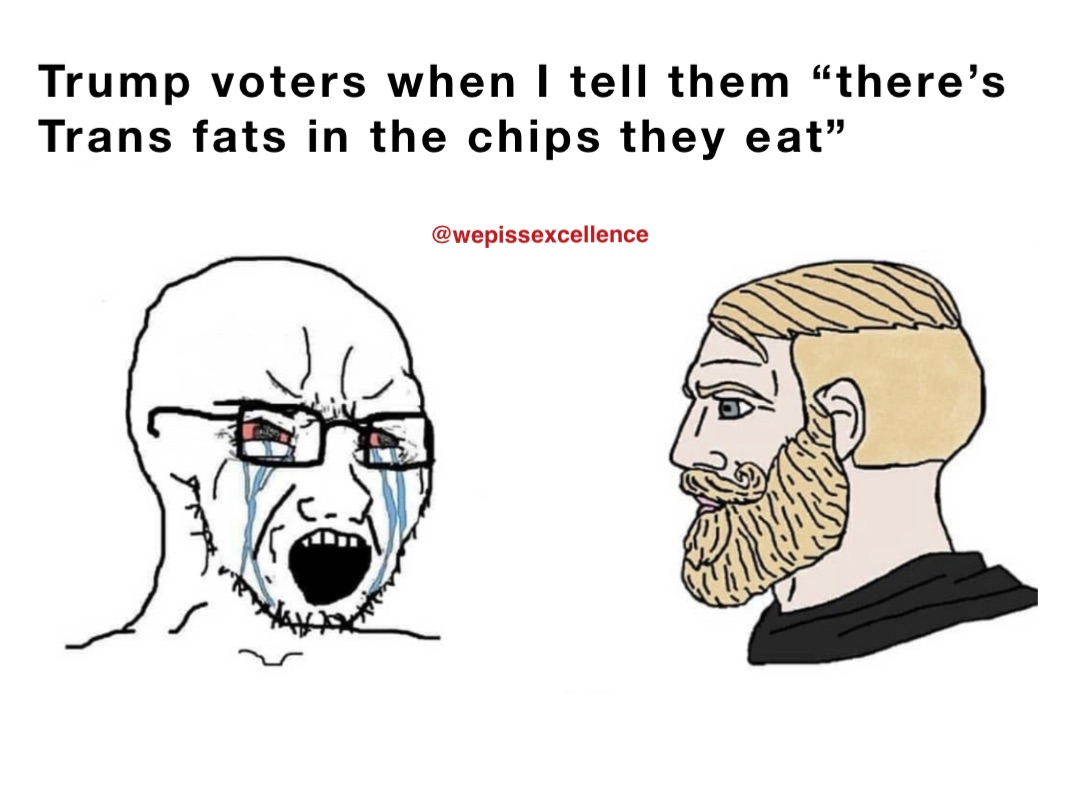 Trump voters when I tell them “there’s Trans fats in the chips they eat”