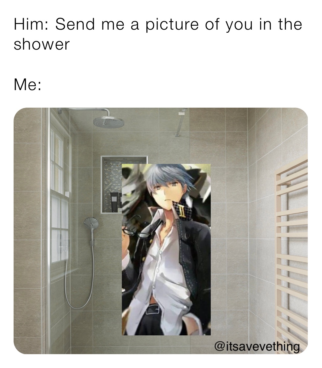 Him: Send me a picture of you in the shower

Me: 