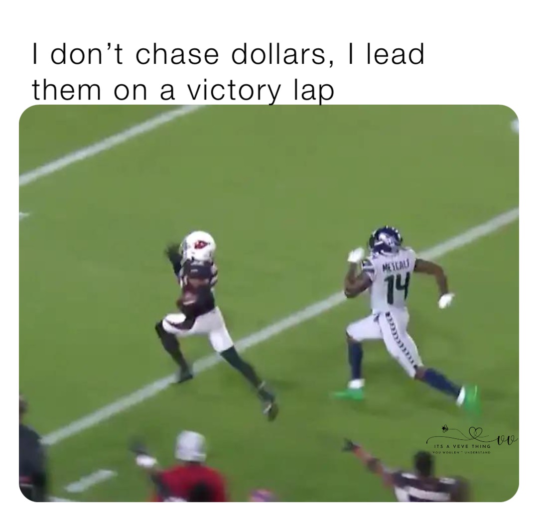 I don’t chase dollars, I lead them on a victory lap