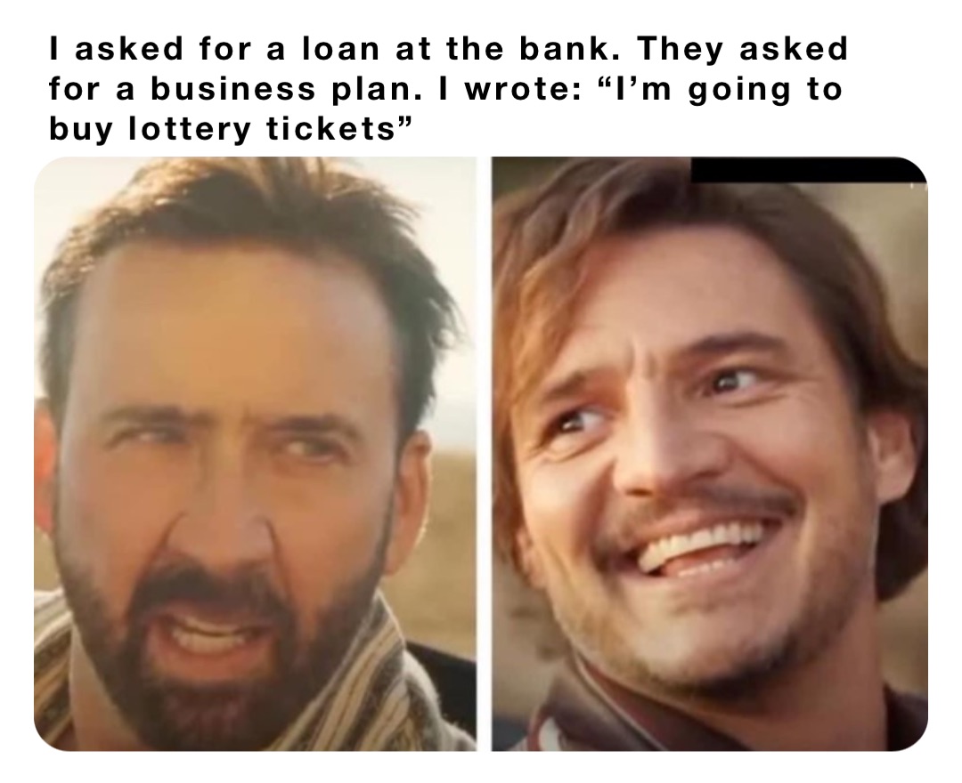 I asked for a loan at the bank. They asked for a business plan. I wrote: “I’m going to buy lottery tickets”