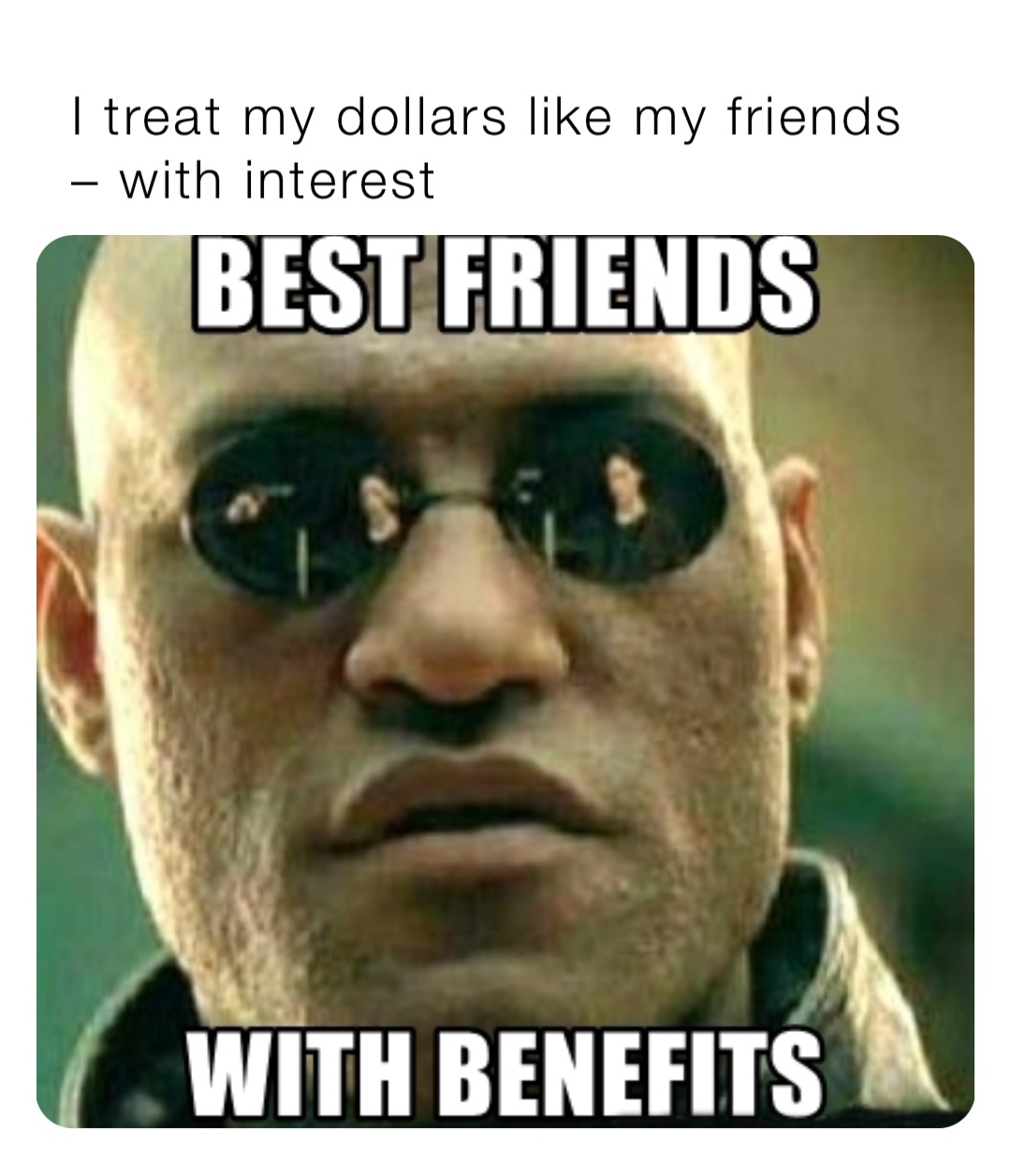 I treat my dollars like my friends – with interest