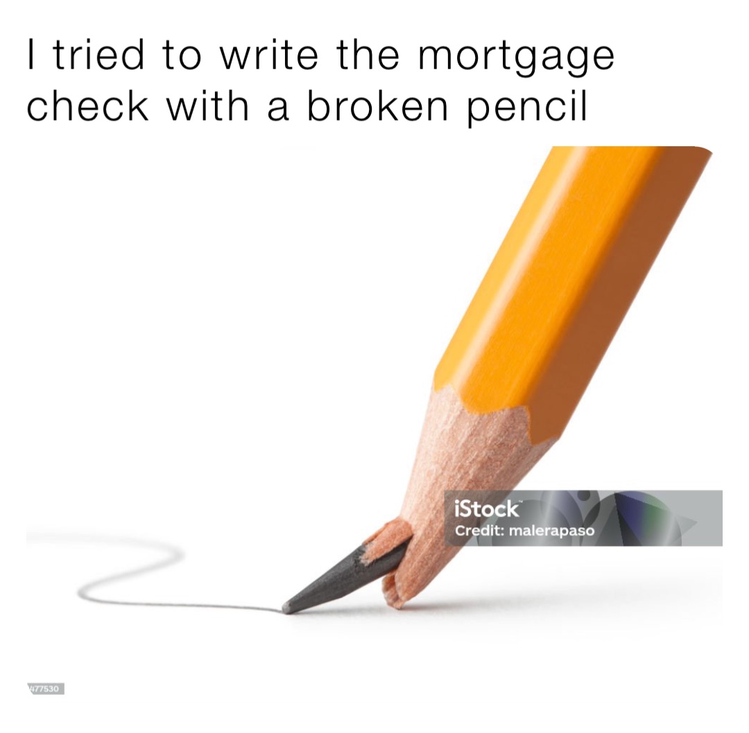 I tried to write the mortgage check with a broken pencil