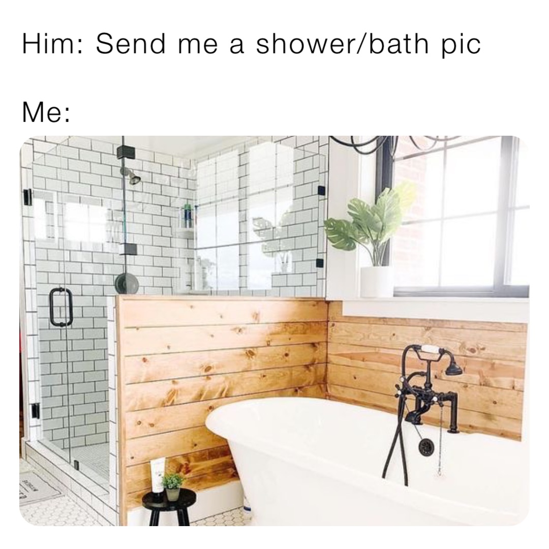 Him: Send me a shower/bath pic

Me: