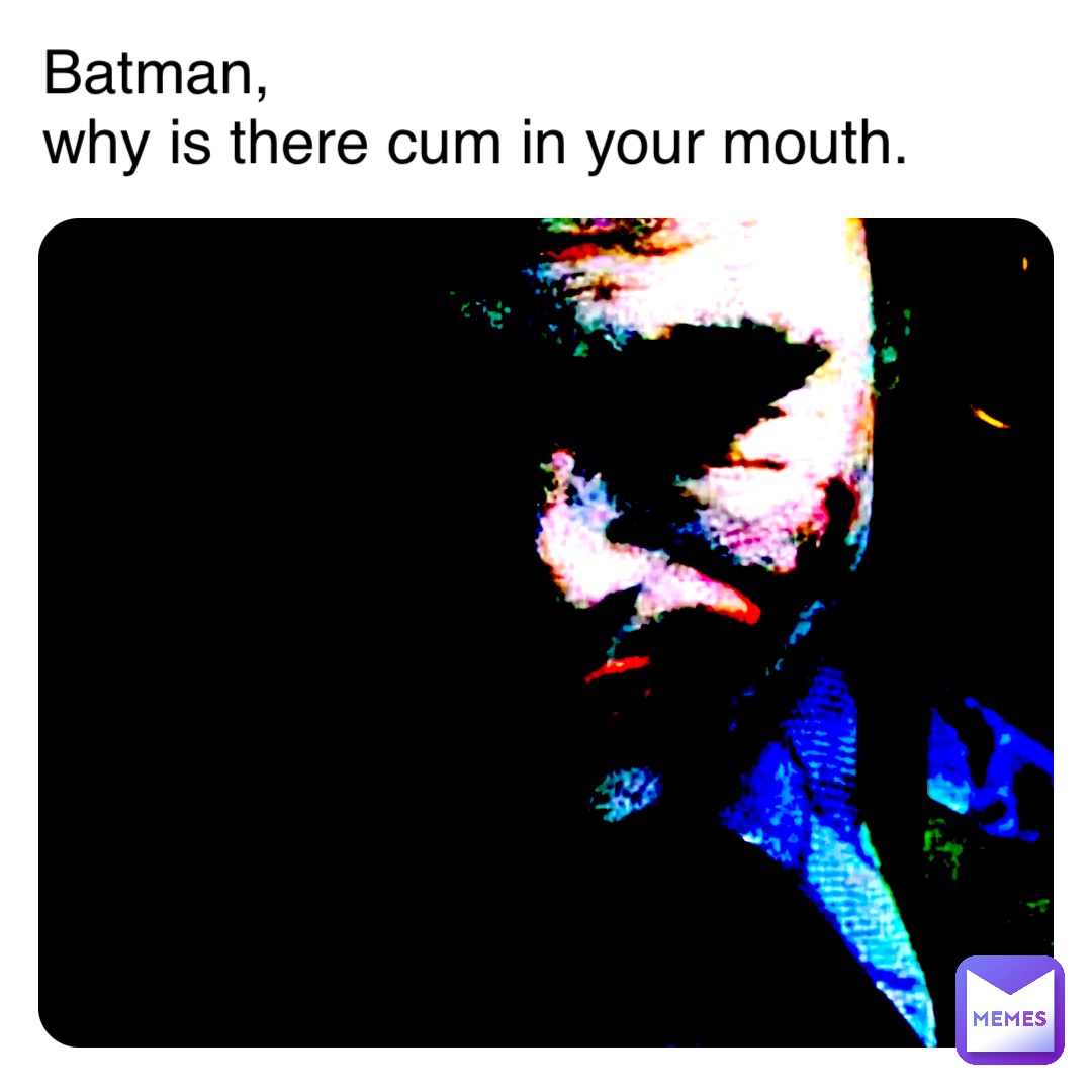 Batman, 
why is there cum in your mouth.