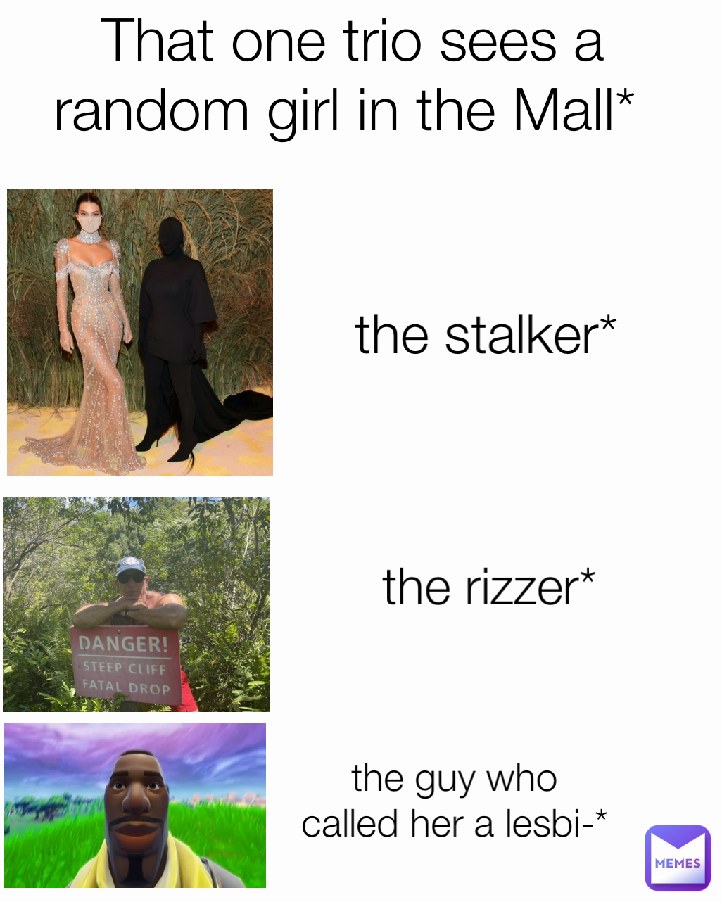 the guy who called her a lesbi-*  That one trio sees a random girl in the Mall* the stalker* Type Text the rizzer*