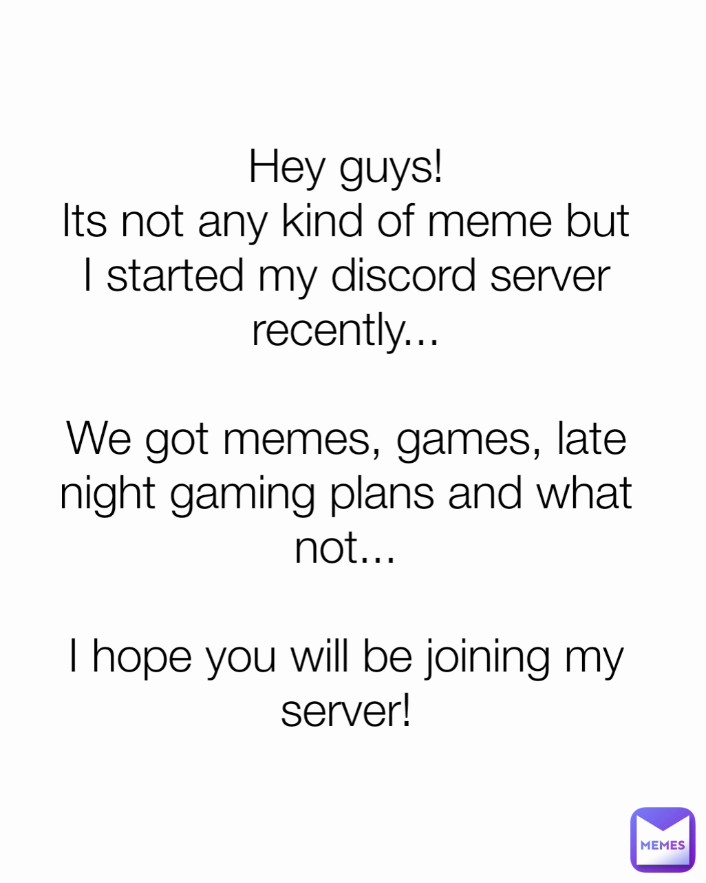 Hey guys!
Its not any kind of meme but I started my discord server recently...

We got memes, games, late night gaming plans and what not...

I hope you will be joining my server!