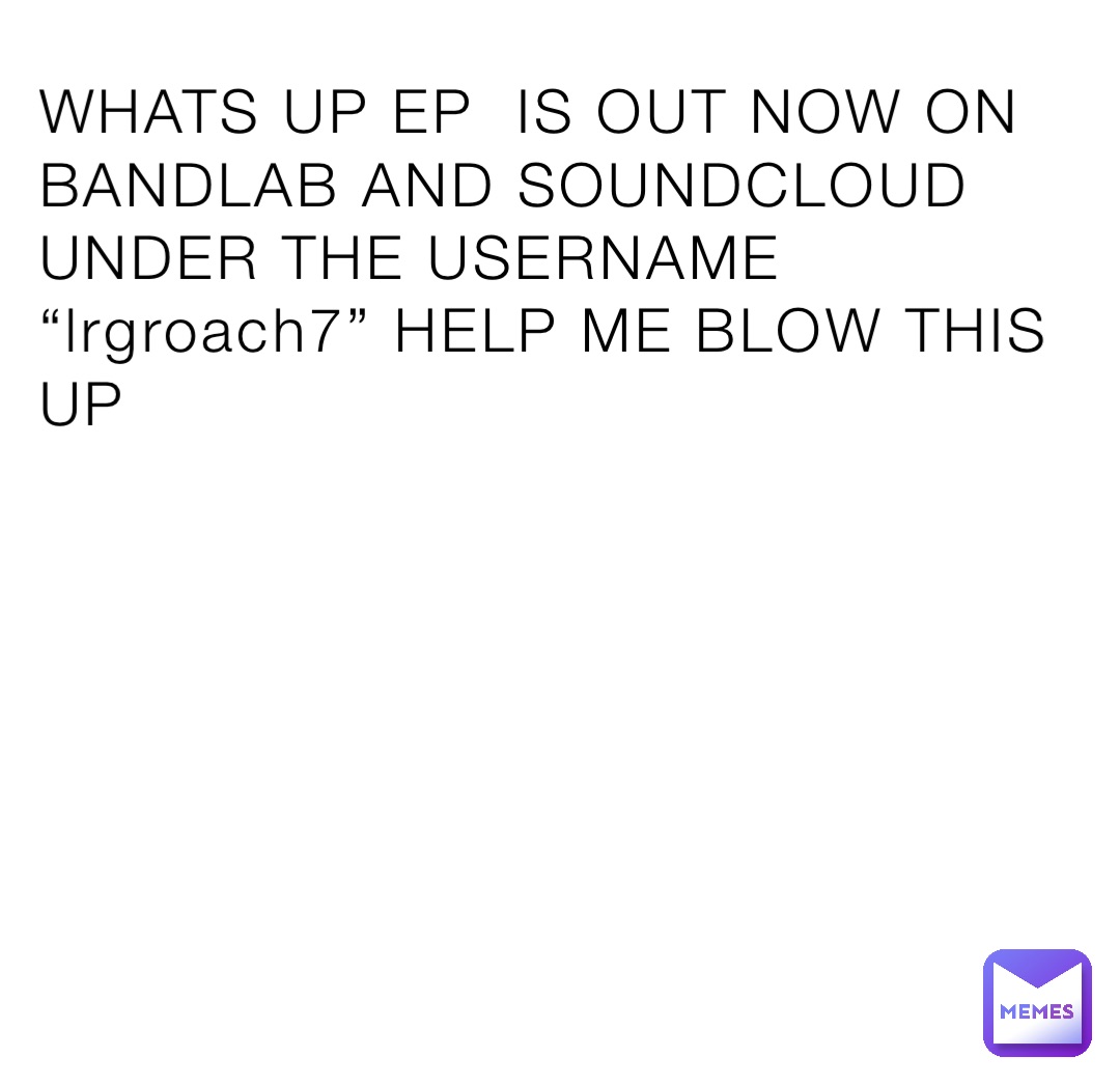 WHATS UP EP  IS OUT NOW ON BANDLAB AND SOUNDCLOUD UNDER THE USERNAME “lrgroach7” HELP ME BLOW THIS UP
