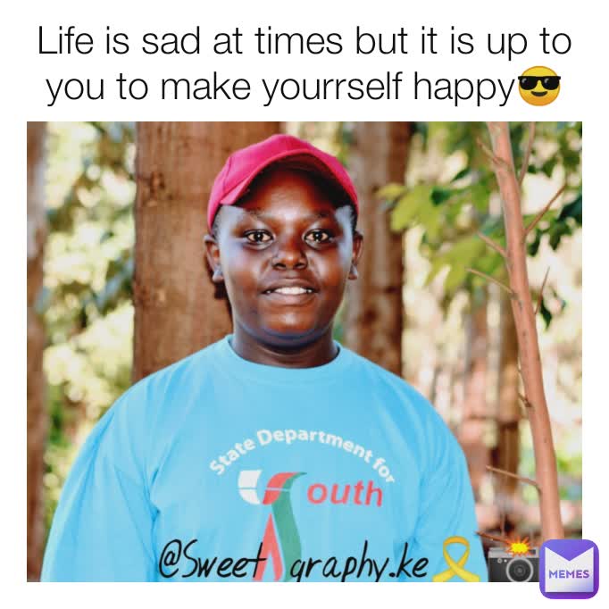 Life is sad at times but it is up to you to make yourrself happy😎
