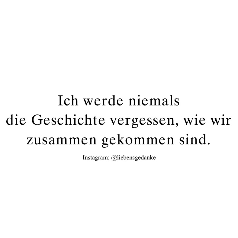 Ich werde niemals 
die Geschichte vergessen, wie wir zusammen gekommen sind. 