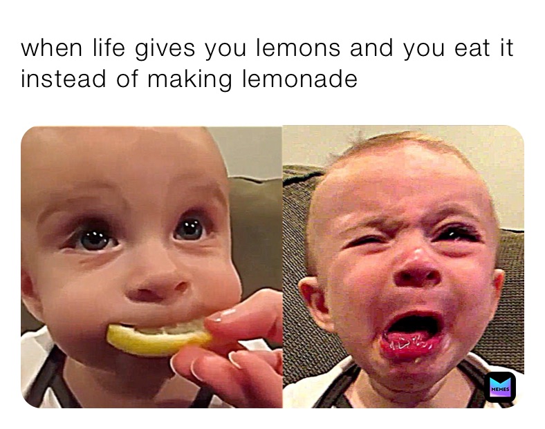 when life gives you lemons and you eat it instead of making lemonade 