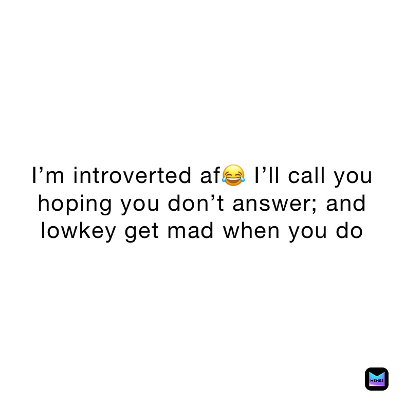 I’m introverted af😂 I’ll call you hoping you don’t answer; and lowkey get mad when you do 