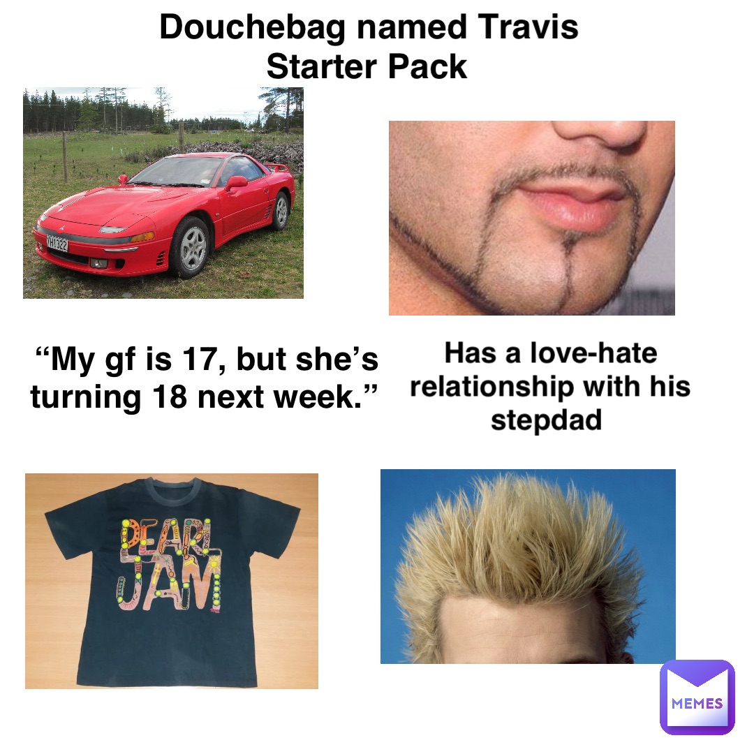Douchebag named Travis Starter Pack “My gf is 17, but she’s turning 18 next week.” Has a love-hate relationship with his stepdad
