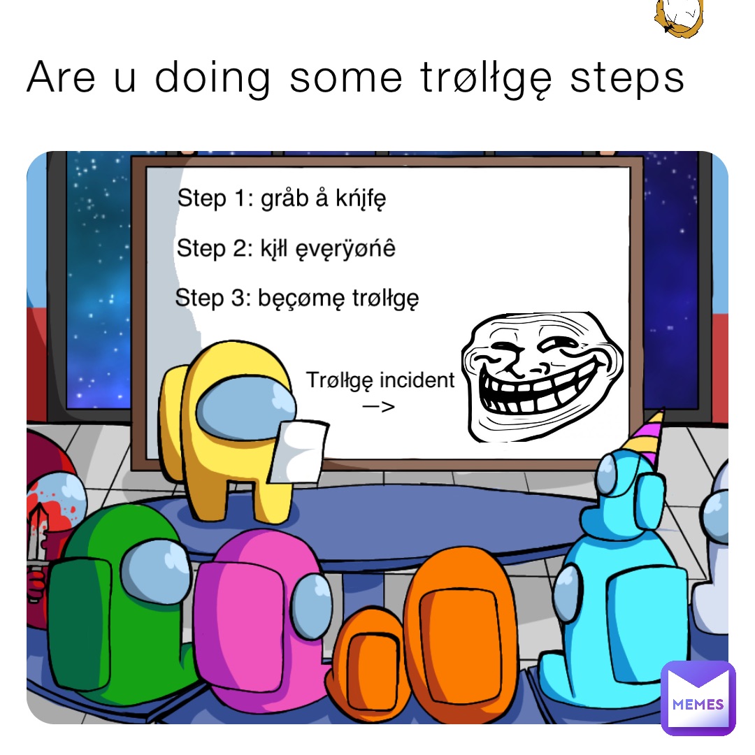 Are u doing some trølłgę steps Step 1: gråb å kńįfę Step 2: kįłl ęvęrÿøńê Step 3: bęçømę trølłgę Trølłgę incident —>