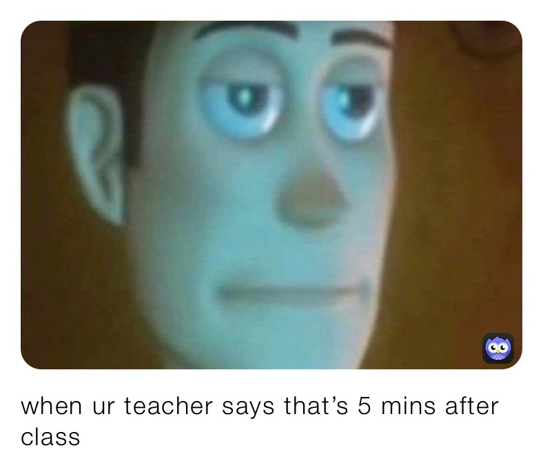 when ur teacher says that’s 5 mins after class