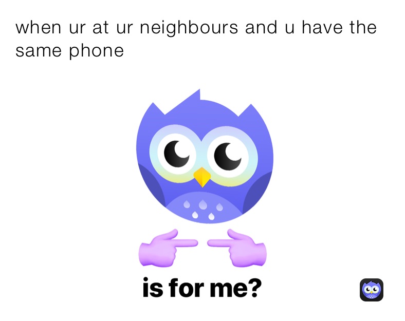 when ur at ur neighbours and u have the same phone