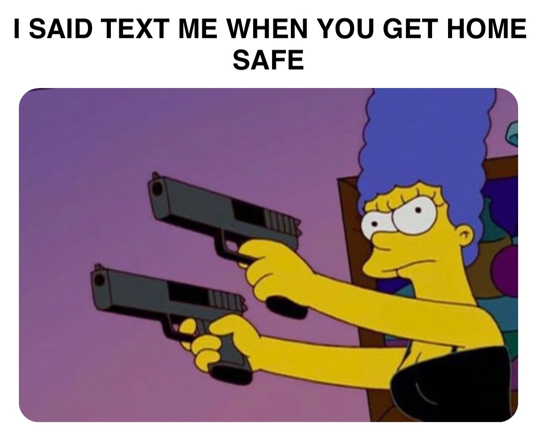 Double tap to edit I SAID TEXT ME WHEN YOU GET HOME SAFE