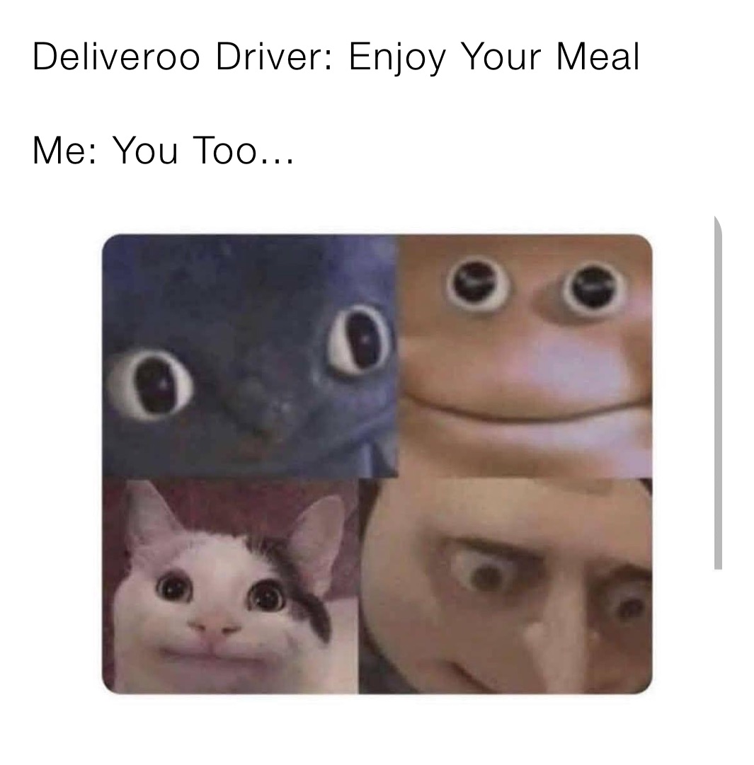 Deliveroo Driver: Enjoy Your Meal

Me: You Too...