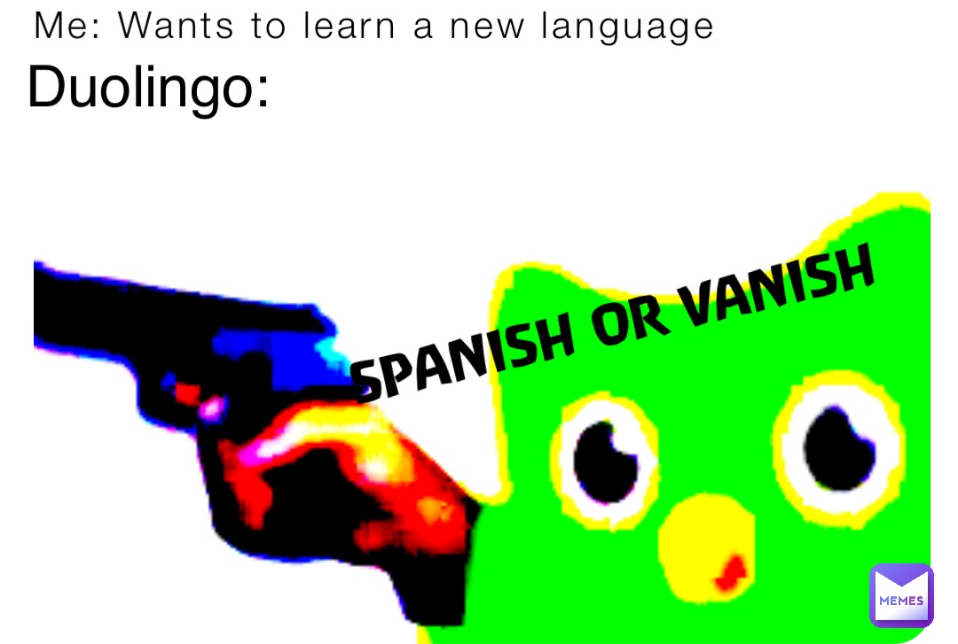 Me: Wants to learn a new language Duolingo: SPANISH OR VANISH