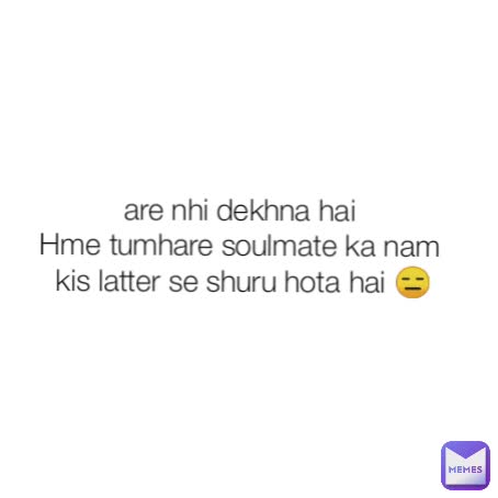 are nhi dekhna hai 
Hme tumhare soulmate ka nam 
kis latter se shuru hota hai 😑