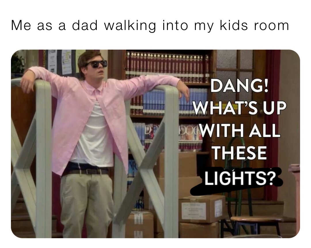 Me as a dad walking into my kids room