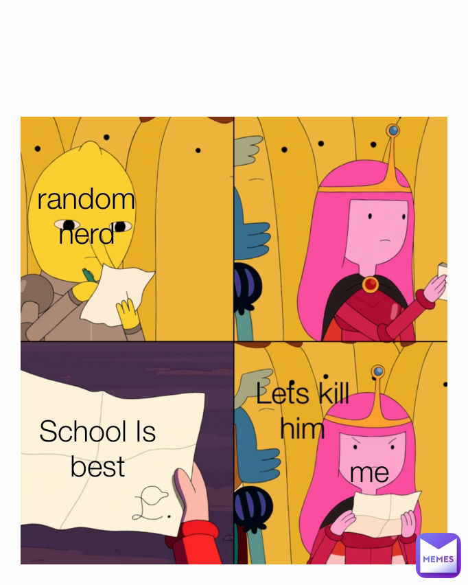 Lets kill him School Is best me random nerd