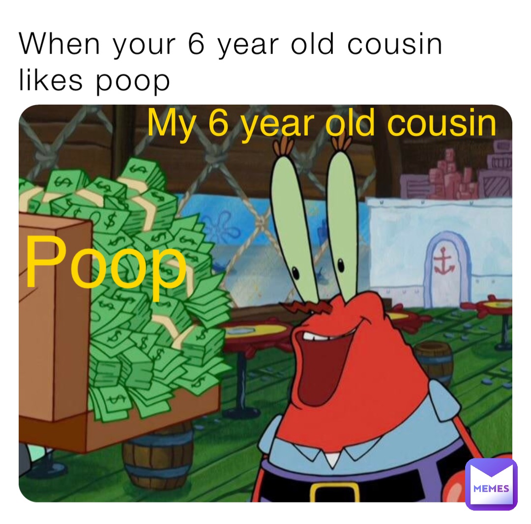 When your 6 year old cousin likes poop My 6 year old cousin Poop
