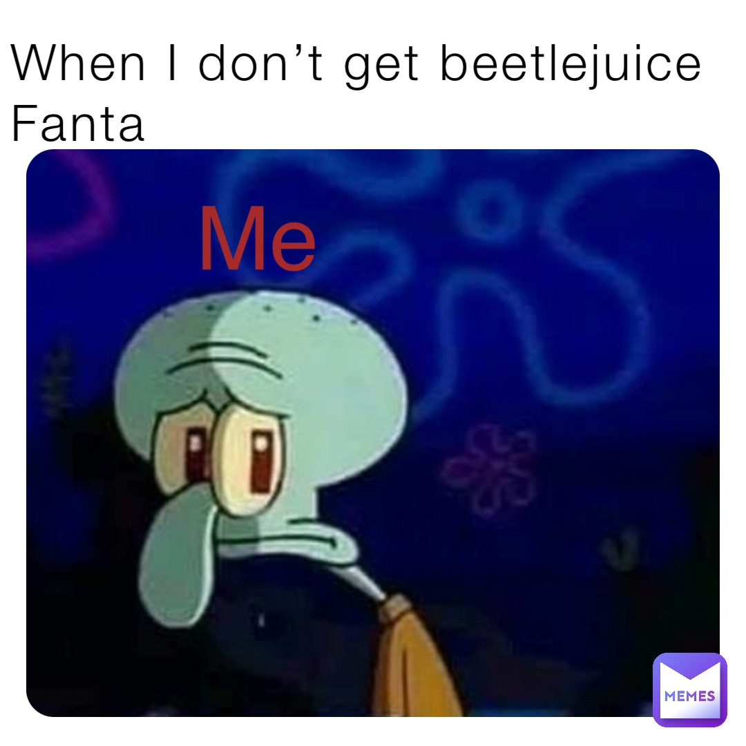 When I don’t get beetlejuice Fanta Me