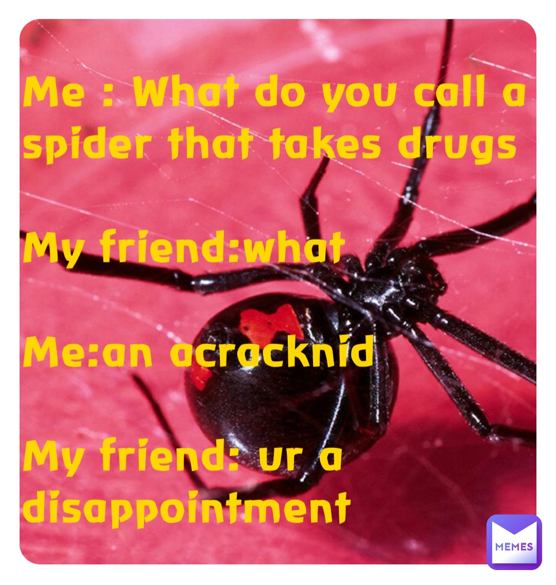 Me : What do you call a spider that takes drugs 

My friend:what

Me:an acracknid 

My friend: ur a disappointment