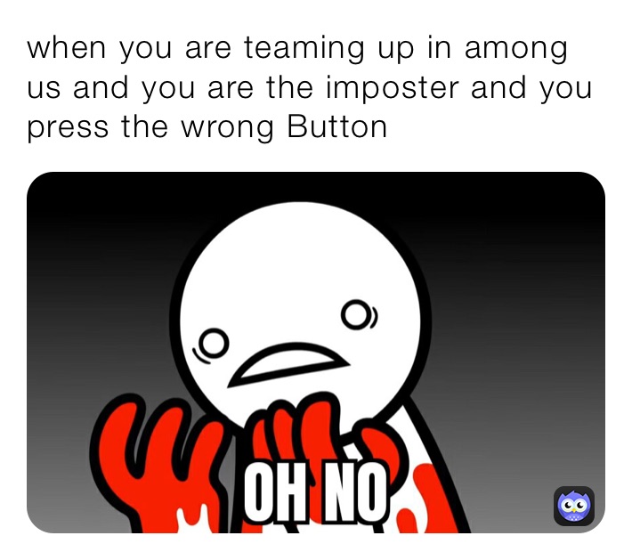 when you are teaming up in among us and you are the imposter and you press the wrong Button￼