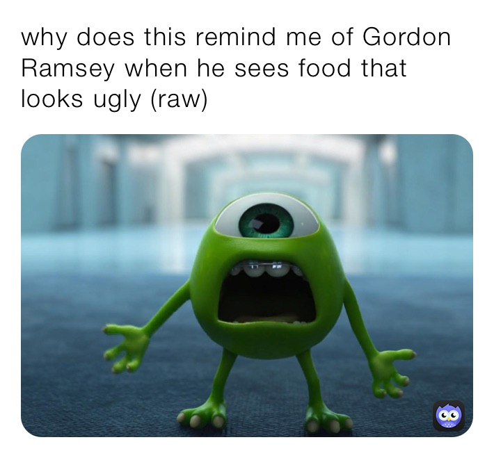 why does this remind me of Gordon Ramsey when he sees food that looks ugly (raw)￼