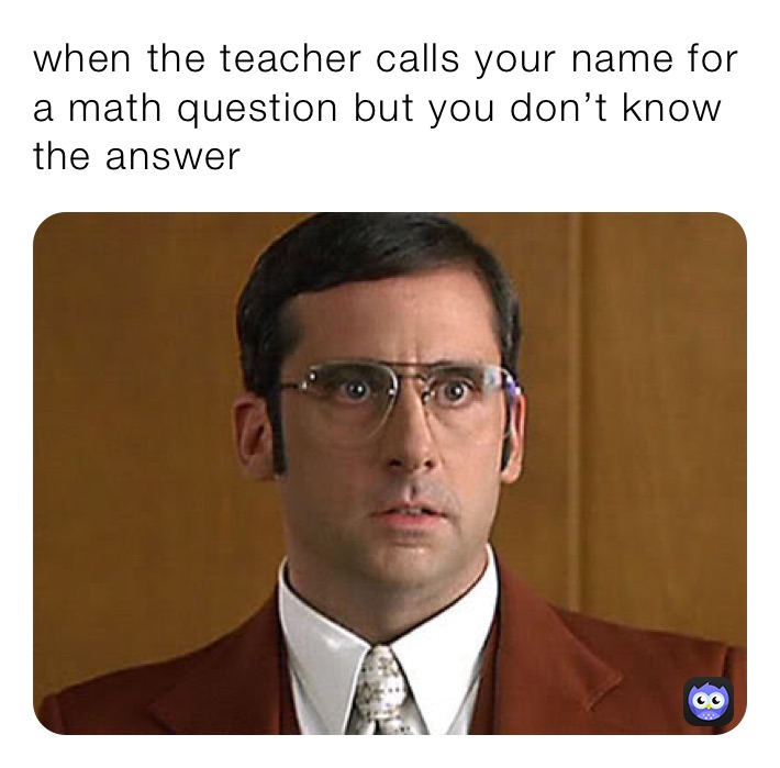 when the teacher calls your name for a math question but you don’t know the answer 