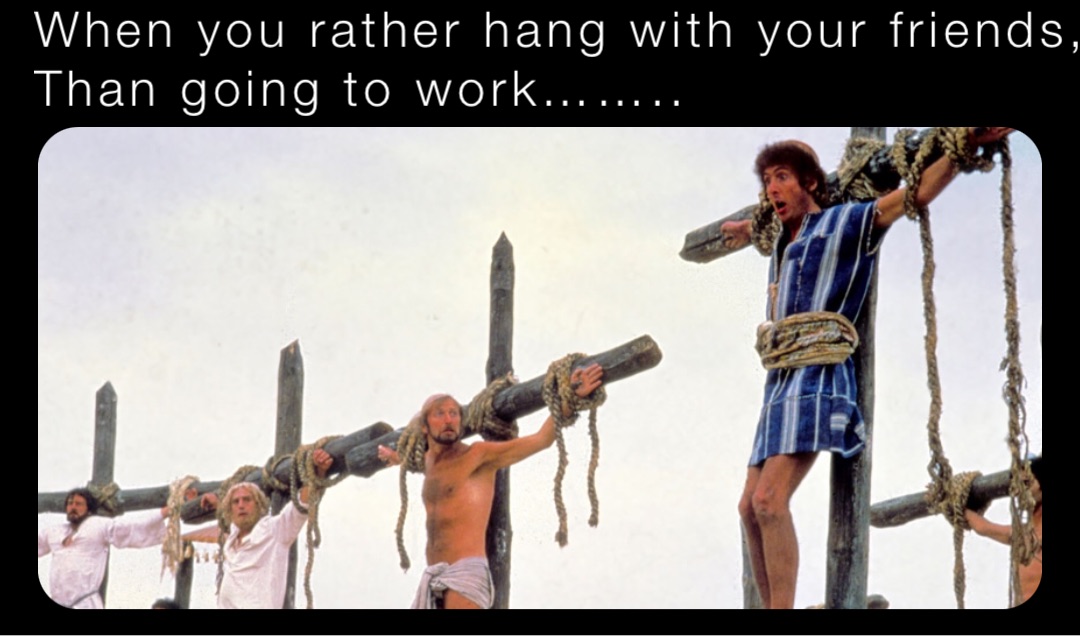 When you rather hang with your friends,
Than going to work……..