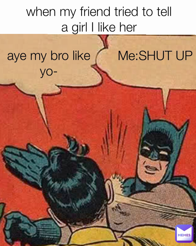 aye my bro like yo- when my friend tried to tell a girl I like her Me:SHUT UP