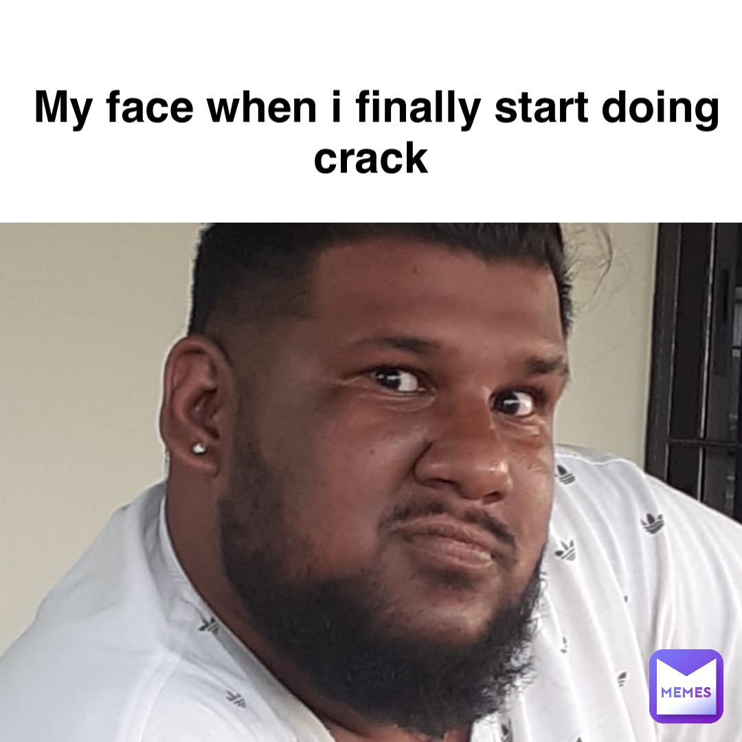 My face when I finally start doing crack