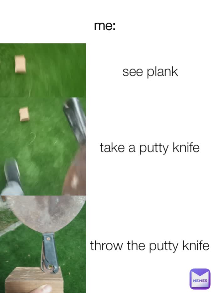 see plank throw the putty knife take a putty knife me: